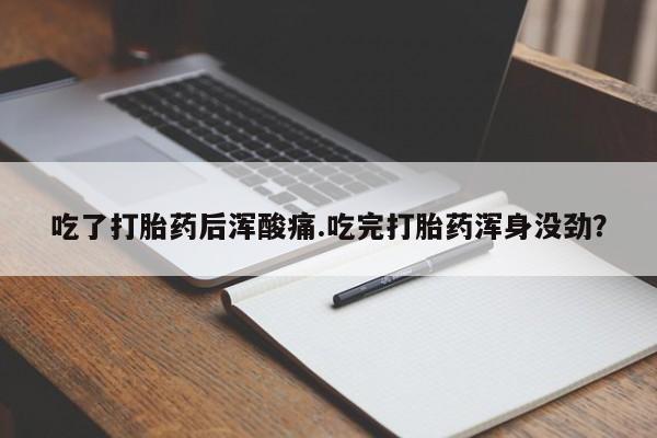 打胎药联系微信吃了打胎药后浑酸痛.吃完打胎药浑身没劲？