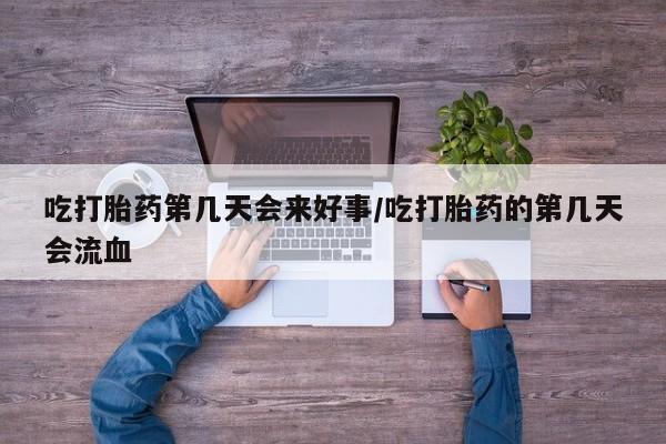 打胎药联系微信吃打胎药第几天会来好事/吃打胎药的第几天会流血