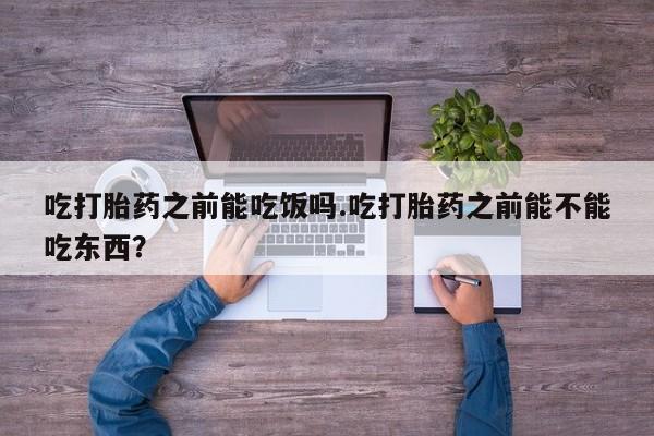 打胎药联系微信吃打胎药之前能吃饭吗.吃打胎药之前能不能吃东西？
