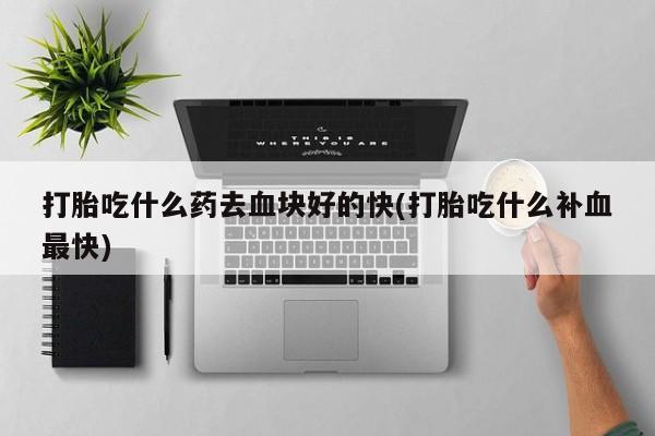 打胎药联系微信打胎吃什么药去血块好的快(打胎吃什么补血最快)
