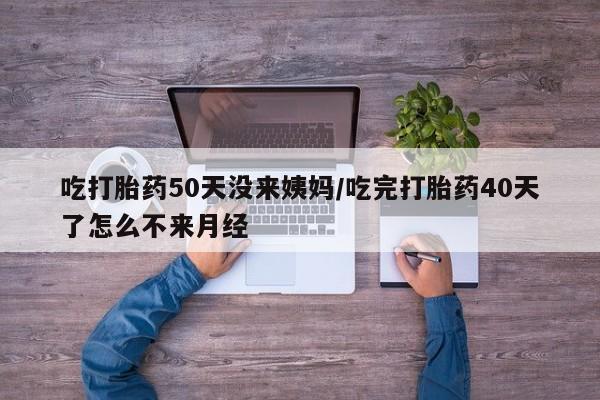 打胎药联系微信吃打胎药50天没来姨妈/吃完打胎药40天了怎么不来月经