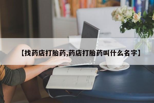 打胎药联系微信【找药店打胎药,药店打胎药叫什么名字】