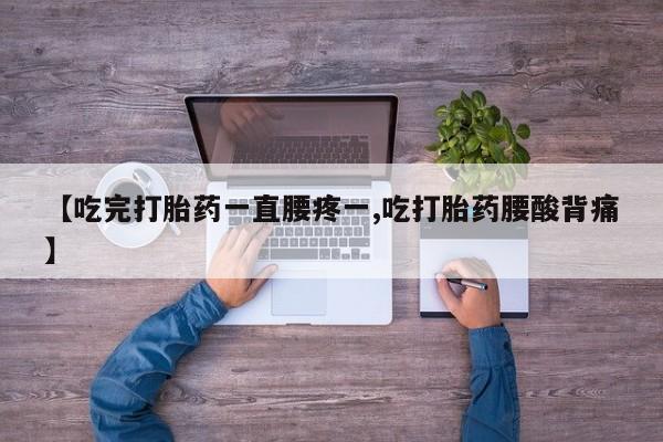 打胎药联系微信【吃完打胎药一直腰疼一,吃打胎药腰酸背痛】