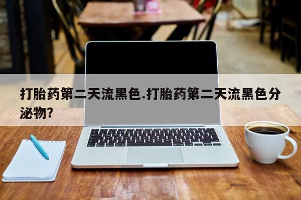 打胎药联系微信打胎药第二天流黑色.打胎药第二天流黑色分泌物？