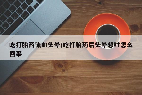 打胎药联系微信吃打胎药流血头晕/吃打胎药后头晕想吐怎么回事