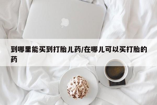 打胎药联系微信到哪里能买到打胎儿药/在哪儿可以买打胎的药