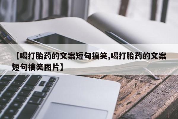 打胎药联系微信【喝打胎药的文案短句搞笑,喝打胎药的文案短句搞笑图片】
