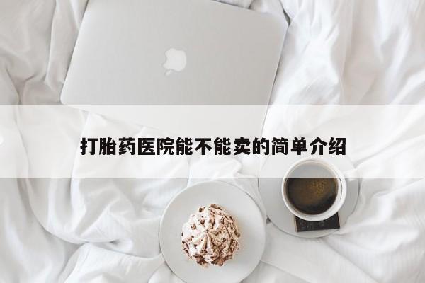 打胎药联系微信打胎药医院能不能卖的简单介绍
