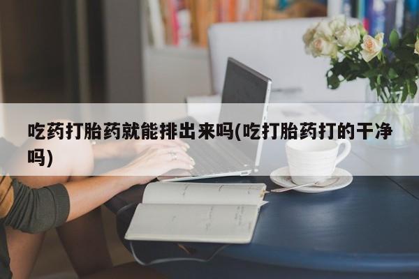 打胎药联系微信吃药打胎药就能排出来吗(吃打胎药打的干净吗)