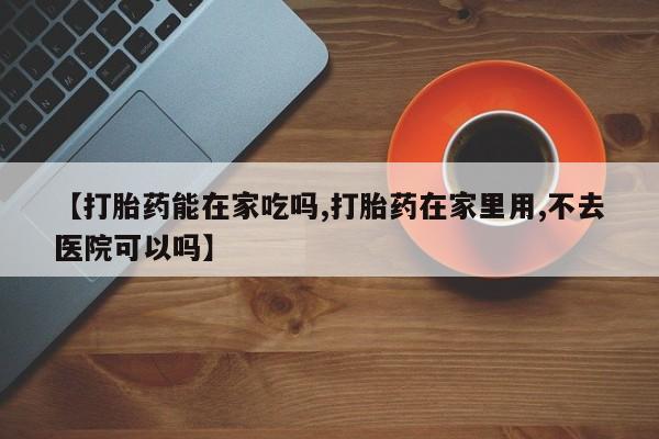 打胎药联系微信【打胎药能在家吃吗,打胎药在家里用,不去医院可以吗】