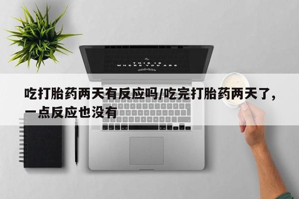 打胎药联系微信吃打胎药两天有反应吗/吃完打胎药两天了,一点反应也没有