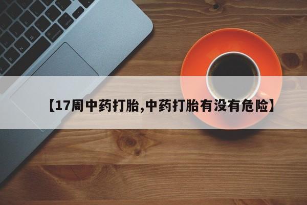 打胎药联系微信【17周中药打胎,中药打胎有没有危险】