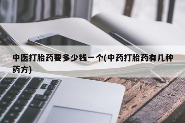 打胎药联系微信中医打胎药要多少钱一个(中药打胎药有几种药方)