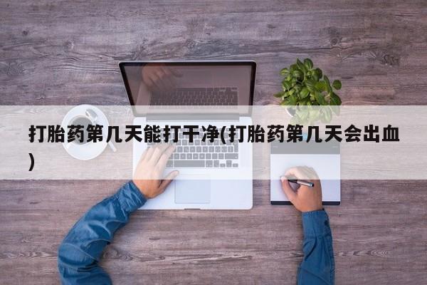 打胎药联系微信打胎药第几天能打干净(打胎药第几天会出血)
