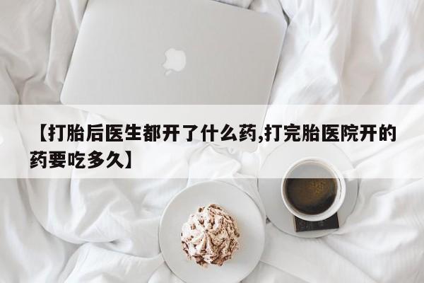 打胎药联系微信【打胎后医生都开了什么药,打完胎医院开的药要吃多久】