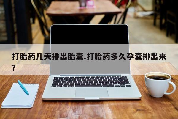 打胎药联系微信打胎药几天排出胎囊.打胎药多久孕囊排出来？