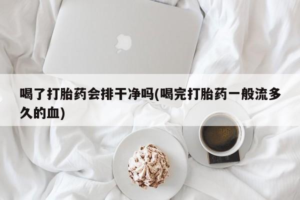 打胎药联系微信喝了打胎药会排干净吗(喝完打胎药一般流多久的血)