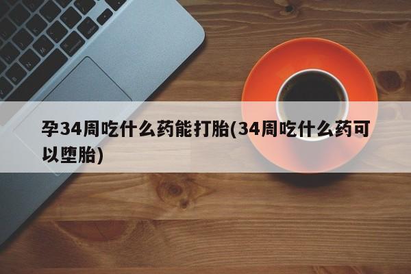 打胎药联系微信孕34周吃什么药能打胎(34周吃什么药可以堕胎)
