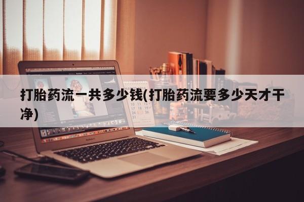 打胎药联系微信打胎药流一共多少钱(打胎药流要多少天才干净)