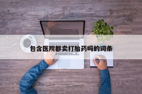 打胎药联系微信包含医院都卖打胎药吗的词条