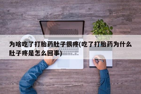 打胎药联系微信为啥吃了打胎药肚子很疼(吃了打胎药为什么肚子疼是怎么回事)