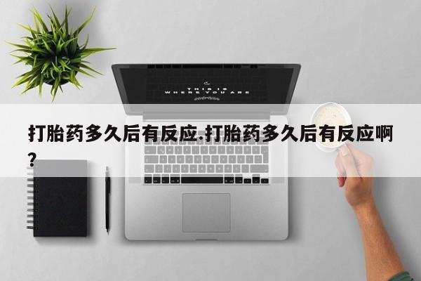 打胎药联系微信打胎药多久后有反应.打胎药多久后有反应啊？