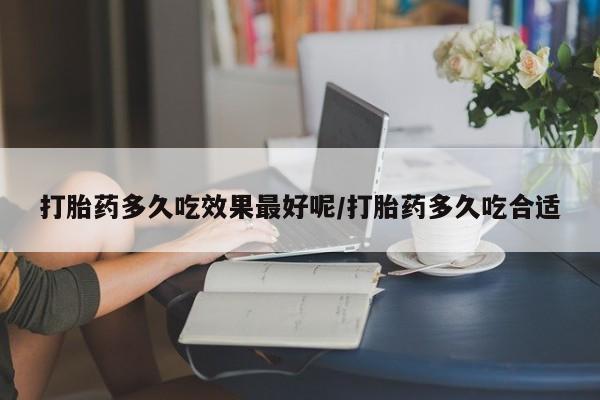 打胎药联系微信打胎药多久吃效果最好呢/打胎药多久吃合适