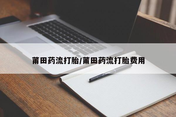 打胎药联系微信莆田药流打胎/莆田药流打胎费用
