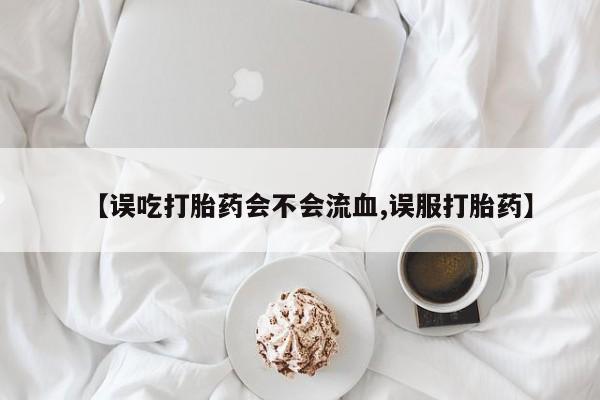 打胎药联系微信【误吃打胎药会不会流血,误服打胎药】