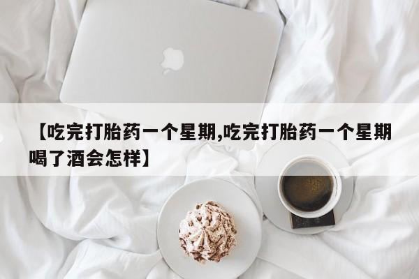 打胎药联系微信【吃完打胎药一个星期,吃完打胎药一个星期喝了酒会怎样】