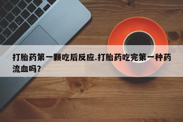 打胎药联系微信打胎药第一颗吃后反应.打胎药吃完第一种药流血吗？