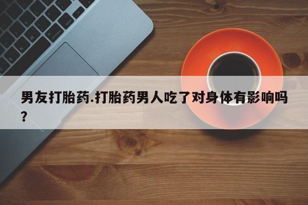 打胎药联系微信男友打胎药.打胎药男人吃了对身体有影响吗？