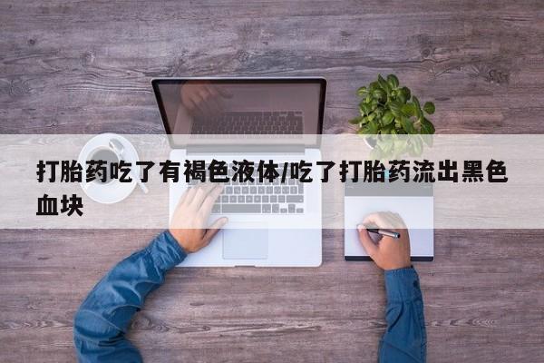 打胎药联系微信打胎药吃了有褐色液体/吃了打胎药流出黑色血块