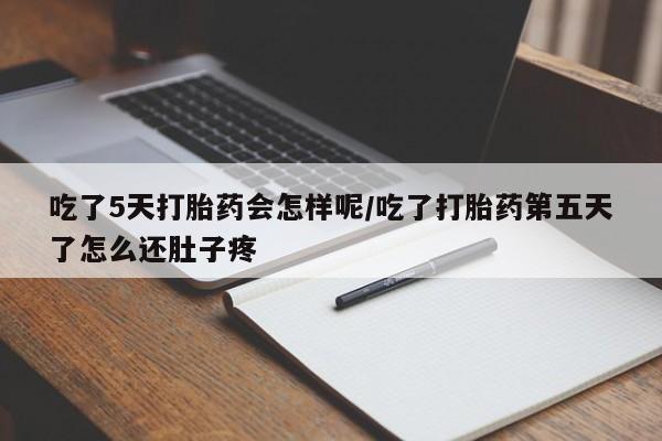打胎药联系微信吃了5天打胎药会怎样呢/吃了打胎药第五天了怎么还肚子疼