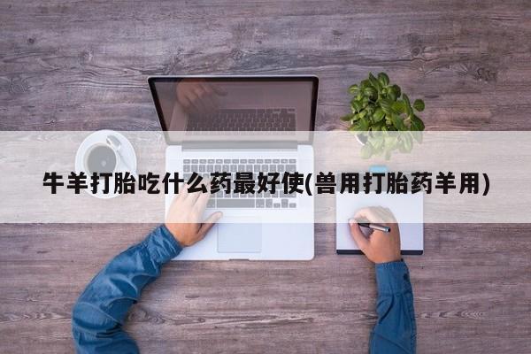 打胎药联系微信牛羊打胎吃什么药最好使(兽用打胎药羊用)