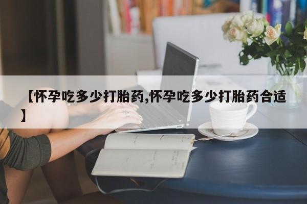 打胎药联系微信【怀孕吃多少打胎药,怀孕吃多少打胎药合适】