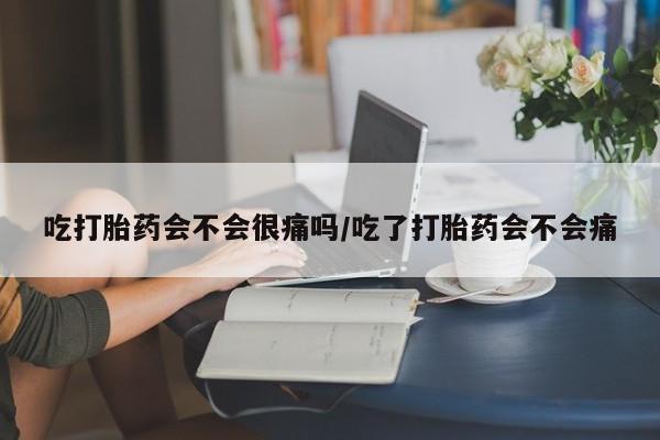 打胎药联系微信吃打胎药会不会很痛吗/吃了打胎药会不会痛
