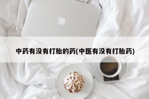 打胎药联系微信中药有没有打胎的药(中医有没有打胎药)