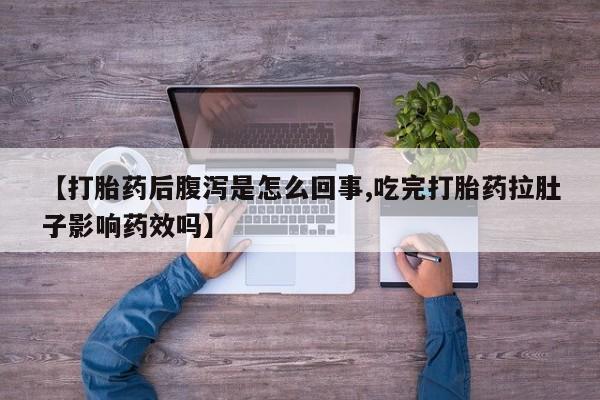 打胎药联系微信【打胎药后腹泻是怎么回事,吃完打胎药拉肚子影响药效吗】