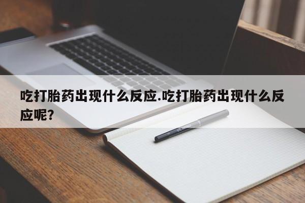 打胎药联系微信吃打胎药出现什么反应.吃打胎药出现什么反应呢？