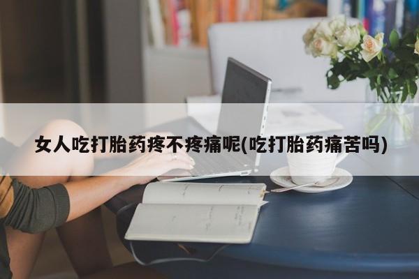 打胎药联系微信女人吃打胎药疼不疼痛呢(吃打胎药痛苦吗)