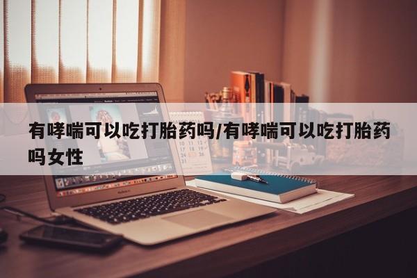 打胎药联系微信有哮喘可以吃打胎药吗/有哮喘可以吃打胎药吗女性
