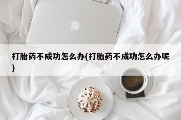 打胎药联系微信打胎药不成功怎么办(打胎药不成功怎么办呢)