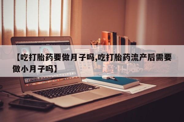 打胎药联系微信【吃打胎药要做月子吗,吃打胎药流产后需要做小月子吗】