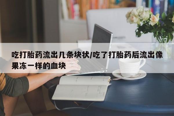 打胎药联系微信吃打胎药流出几条块状/吃了打胎药后流出像果冻一样的血块