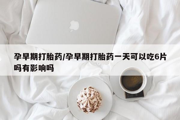 打胎药联系微信孕早期打胎药/孕早期打胎药一天可以吃6片吗有影响吗