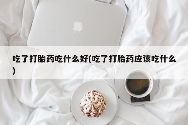 打胎药联系微信吃了打胎药吃什么好(吃了打胎药应该吃什么)