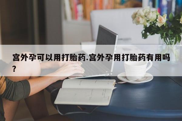 打胎药联系微信宫外孕可以用打胎药.宫外孕用打胎药有用吗？