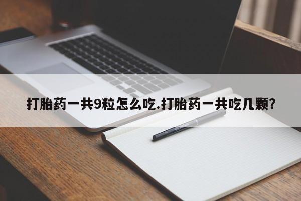打胎药联系微信打胎药一共9粒怎么吃.打胎药一共吃几颗？
