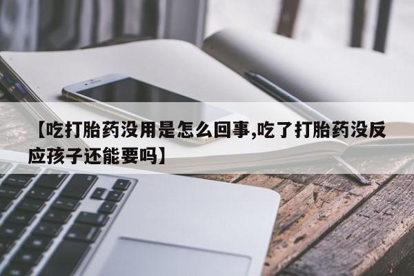 打胎药联系微信【吃打胎药没用是怎么回事,吃了打胎药没反应孩子还能要吗】